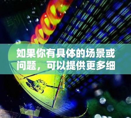 如果你有具体的场景或问题,可以提供更多细节,我可以帮助你更准确地解答 如果你有具体的场景或问题,可以提供更多细节,我可以帮助你更准确地解答