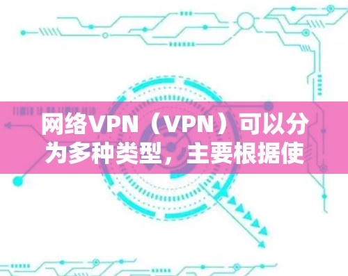 网络VPN(VPN)可以分为多种类型,主要根据使用场景、访问范围、访问类型以及企业级程度来分类。以下是主要的分类 网络VPN(VPN)可以分为多种类型,主要根据使用场景、访问范围、访问类型以及企业级程度来分类。以下是主要的分类
