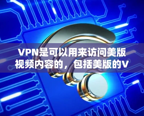 VPN是可以用来访问美版视频内容的,包括美版的VPN服务。以下是详细的解释 VPN是可以用来访问美版视频内容的,包括美版的VPN服务。以下是详细的解释