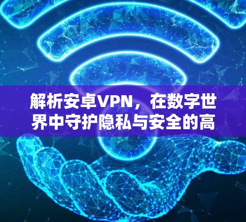 解析安卓VPN,在数字世界中守护隐私与安全的高效解决方案 解析安卓VPN,在数字世界中守护隐私与安全的高效解决方案