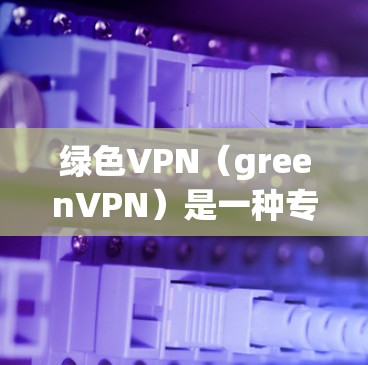 绿色VPN(greenVPN)是一种专门针对绿色网络的VPN,旨在提供安全、无禁用网站、无依赖网络资源的加密服务。以下是对 greenVPN 的详细总结 绿色VPN(greenVPN)是一种专门针对绿色网络的VPN,旨在提供安全、无禁用网站、无依赖网络资源的加密服务。以下是对 greenVPN 的详细总结