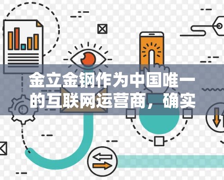 金立金钢作为中国唯一的互联网运营商,确实提供了自己的VPN服务。以下是一些具体的步骤和方法,帮助你通过金立金钢的平台访问VPN服务 金立金钢作为中国唯一的互联网运营商,确实提供了自己的VPN服务。以下是一些具体的步骤和方法,帮助你通过金立金钢的平台访问VPN服务
