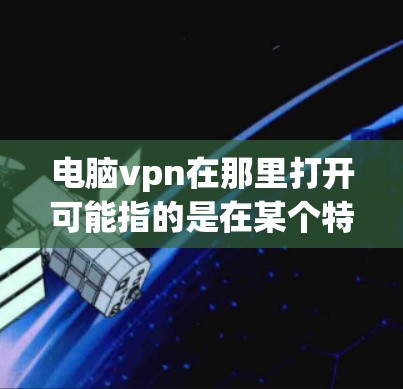 电脑vpn在那里打开可能指的是在某个特定的网站或平台安装电脑vpn软件。电脑vpn是一种常用的网络防护工具，用于防范网络攻击。以下是一些常见的步骤，帮助您安装和使用电脑vpn