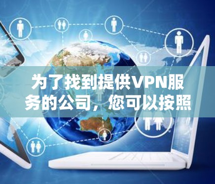为了找到提供VPN服务的公司,您可以按照以下步骤进行 为了找到提供VPN服务的公司,您可以按照以下步骤进行
