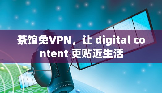 茶馆免VPN，让 digital content 更贴近生活