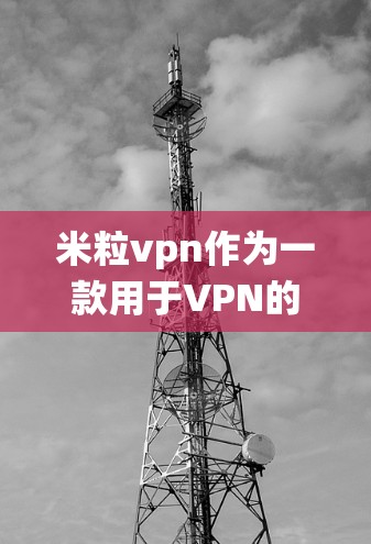 米粒vpn作为一款用于VPN的软件,目前尚未有官方的安卓版本下载。以下是解决这个问题的系统步骤 米粒vpn作为一款用于VPN的软件,目前尚未有官方的安卓版本下载。以下是解决这个问题的系统步骤