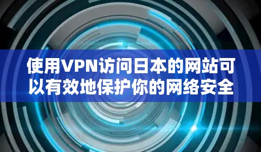 使用VPN访问日本的网站可以有效地保护你的网络安全,防止被恶意软件或病毒攻击。以下是使用VPN访问日本网站的步骤 使用VPN访问日本的网站可以有效地保护你的网络安全,防止被恶意软件或病毒攻击。以下是使用VPN访问日本网站的步骤