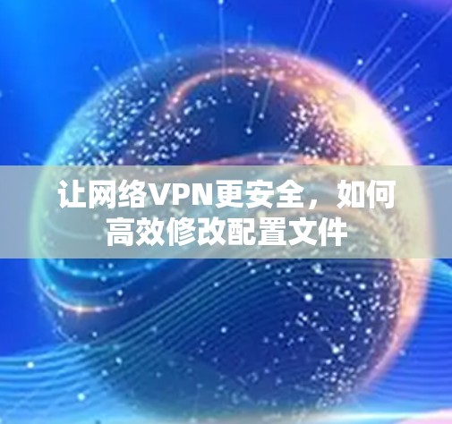 让网络VPN更安全,如何高效修改配置文件 让网络VPN更安全,如何高效修改配置文件