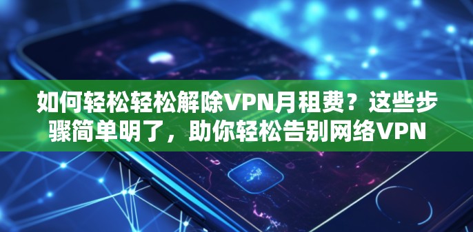 如何轻松轻松解除VPN月租费？这些步骤简单明了，助你轻松告别网络VPN