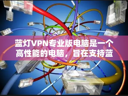 蓝灯VPN专业版电脑是一个高性能的电脑,旨在支持蓝灯VPN软件的使用。以下是关于其配置和购买建议的详细分析 蓝灯VPN专业版电脑是一个高性能的电脑,旨在支持蓝灯VPN软件的使用。以下是关于其配置和购买建议的详细分析
