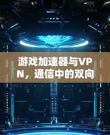 游戏加速器与VPN,通信中的双向加速与加密 游戏加速器与VPN,通信中的双向加速与加密