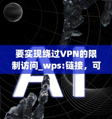 要实现绕过VPN的限制访问_wps:链接,可以按照以下步骤操作 要实现绕过VPN的限制访问_wps:链接,可以按照以下步骤操作