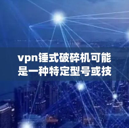 vpn锤式破碎机可能是一种特定型号或技术，具体含义可能因地区而异。以下是一些可能的解释和信息