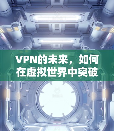 VPN的未来,如何在虚拟世界中突破地理限制 VPN的未来,如何在虚拟世界中突破地理限制