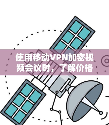 使用移动VPN加密视频会议时,了解价格和套餐信息是关键第一步。以下是对移动VPN基本信息的总结和建议 使用移动VPN加密视频会议时,了解价格和套餐信息是关键第一步。以下是对移动VPN基本信息的总结和建议