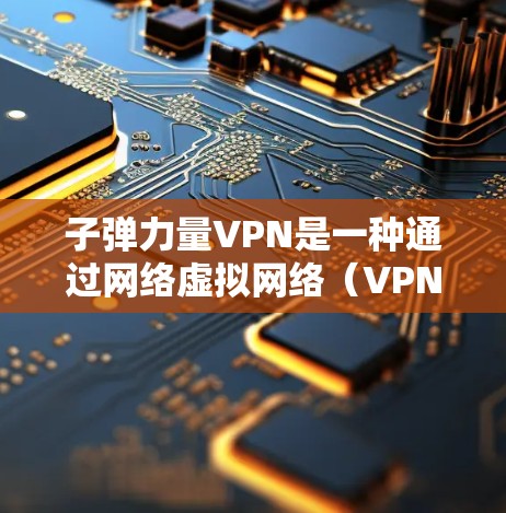 子弹力量VPN是一种通过网络虚拟网络(VPN)连接军事机密的技术,旨在保护军事机密和情报。以下是其关键点的总结 子弹力量VPN是一种通过网络虚拟网络(VPN)连接军事机密的技术,旨在保护军事机密和情报。以下是其关键点的总结