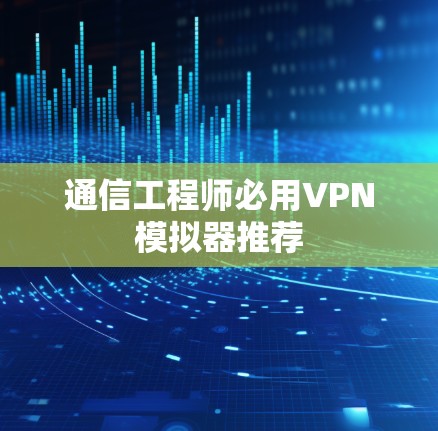 通信工程师必用VPN模拟器推荐 通信工程师必用VPN模拟器推荐