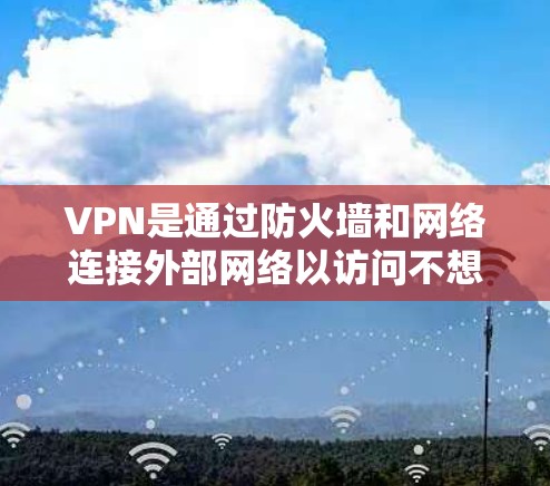 VPN是通过防火墙和网络连接外部网络以访问不想见内容的一种方式。以下是详细的使用步骤