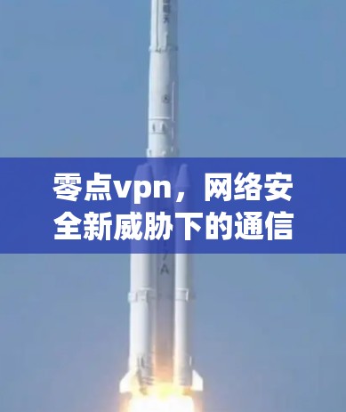 零点vpn，网络安全新威胁下的通信保障与解决方案