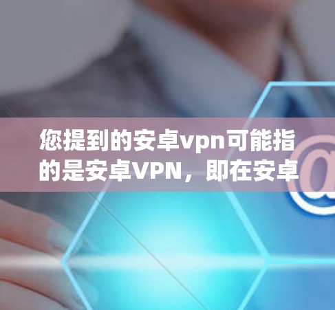 您提到的安卓vpn可能指的是安卓VPN，即在安卓手机上使用VPN服务。如果您的手机上有锁屏功能，您可以按照以下步骤取消锁屏