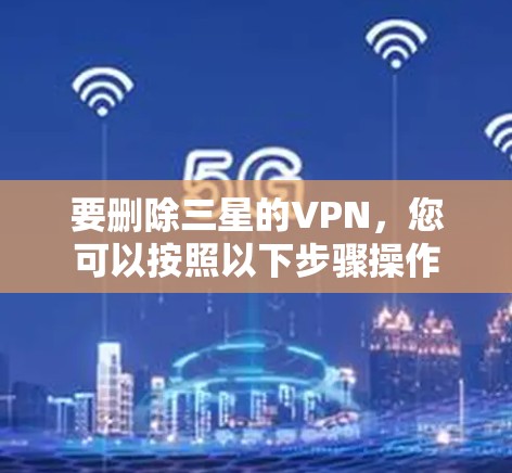 要删除三星的VPN，您可以按照以下步骤操作