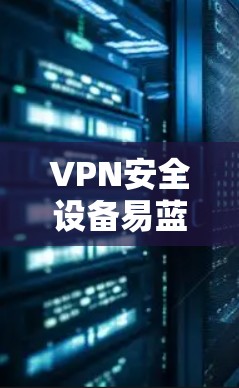 VPN安全设备易蓝屏,关键步骤需警惕 VPN安全设备易蓝屏,关键步骤需警惕