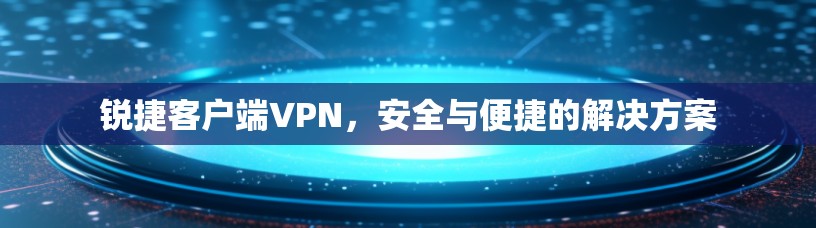锐捷客户端VPN,安全与便捷的解决方案 锐捷客户端VPN,安全与便捷的解决方案