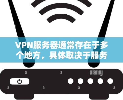 VPN服务器通常存在于多个地方，具体取决于服务器的设置和使用方式。以下是一些可能的VPN服务器环境