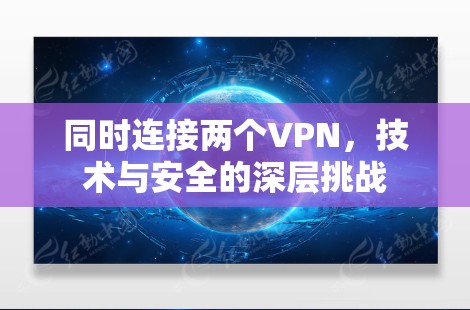 同时连接两个VPN,技术与安全的深层挑战 同时连接两个VPN,技术与安全的深层挑战