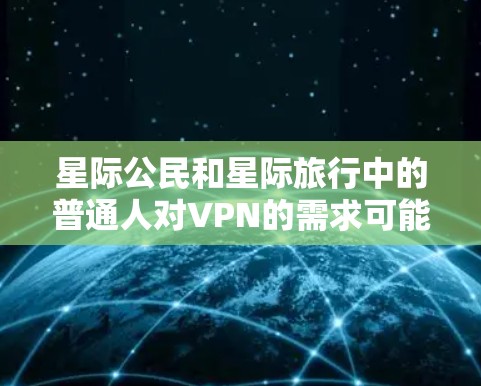 星际公民和星际旅行中的普通人对VPN的需求可能存在一定的差异。以下是分点说明