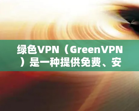 绿色VPN（GreenVPN）是一种提供免费、安全且可靠VPN服务的工具。以下是绿色VPN的下载位置和使用建议