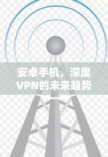 安卓手机,深度VPN的未来趋势 安卓手机,深度VPN的未来趋势