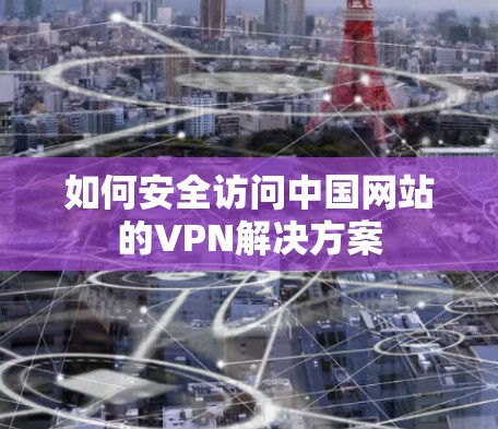 如何安全访问中国网站的VPN解决方案 如何安全访问中国网站的VPN解决方案