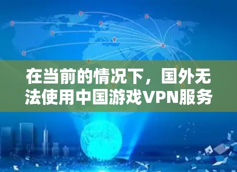 在当前的情况下，国外无法使用中国游戏VPN服务来加密中国游戏的内容。以下是详细的解释