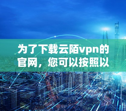 为了下载云陌vpn的官网,您可以按照以下步骤进行 为了下载云陌vpn的官网,您可以按照以下步骤进行