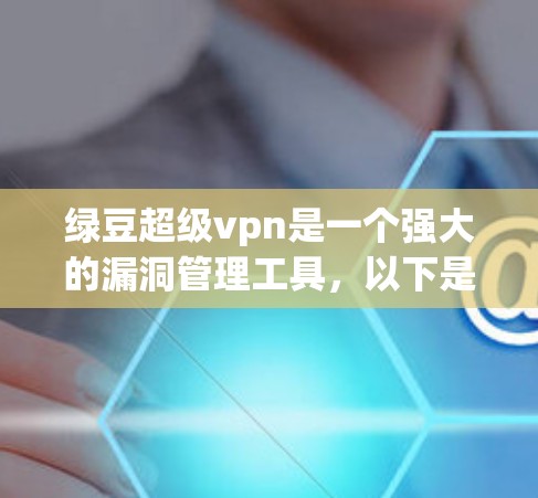 绿豆超级vpn是一个强大的漏洞管理工具，以下是详细的步骤来使用绿豆超级vpn（安卓版）
