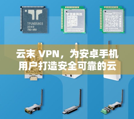 云末 VPN，为安卓手机用户打造安全可靠的云连接