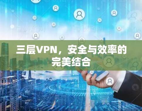 三层VPN，安全与效率的完美结合