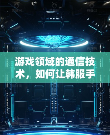 游戏领域的通信技术,如何让韩服手机游戏更流畅 游戏领域的通信技术,如何让韩服手机游戏更流畅