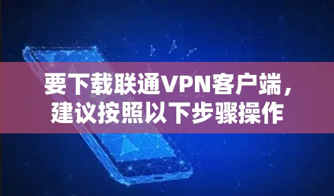 要下载联通VPN客户端，建议按照以下步骤操作