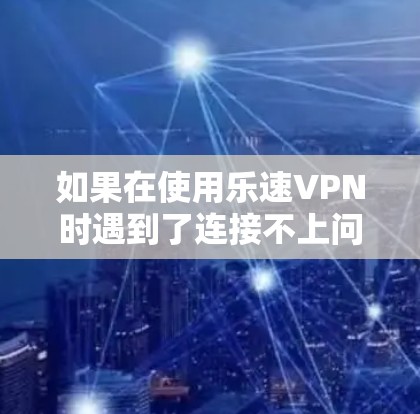 如果在使用乐速VPN时遇到了连接不上问题，可以按照以下步骤进行解决