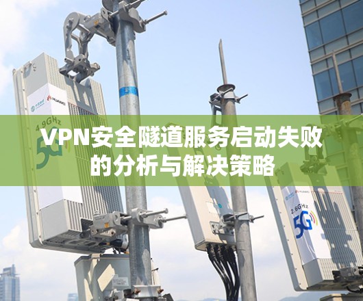 VPN安全隧道服务启动失败的分析与解决策略