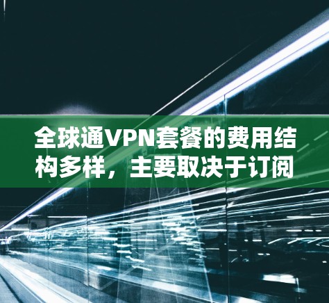 全球通VPN套餐的费用结构多样,主要取决于订阅类型、月费和使用的设备。以下是一个详细且结构化的分析 全球通VPN套餐的费用结构多样,主要取决于订阅类型、月费和使用的设备。以下是一个详细且结构化的分析