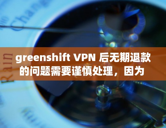 greenshift VPN 后无期退款的问题需要谨慎处理,因为 greenshift VPN 是一款软件,通常不提供无期退款服务。通常,软件的退款流程需要用户提供相关证据,如购买合同、安装记录等 greenshift VPN 后无期退款的问题需要谨慎处理,因为 greenshift VPN 是一款软件,通常不提供无期退款服务。通常,软件的退款流程需要用户提供相关证据,如购买合同、安装记录等