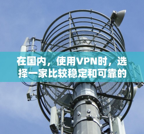 在国内，使用VPN时，选择一家比较稳定和可靠的企业是关键。以下是一些国内知名VPN平台，供您参考