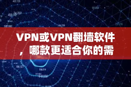 VPN或VPN翻墙软件，哪款更适合你的需求？