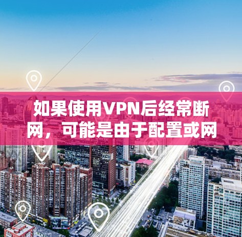 如果使用VPN后经常断网，可能是由于配置或网络问题导致的。以下是一些建议，帮助你解决这个问题