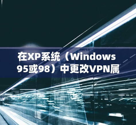在XP系统（Windows 95或98）中更改VPN属性的步骤如下
