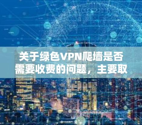 关于绿色VPN爬墙是否需要收费的问题，主要取决于具体的VPN服务提供商和其定价策略。以下是一些关键点需要考虑的因素