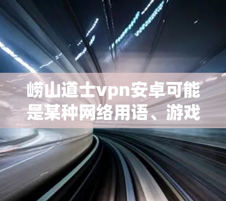崂山道士vpn安卓可能是某种网络用语、游戏角色或物品的缩写。以下是对可能含义的解释